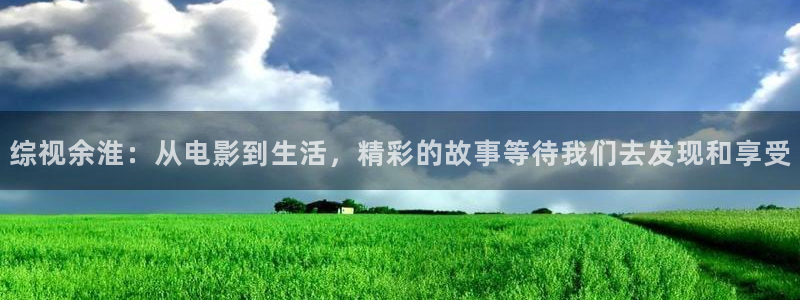 超碰一个色：综视余淮：从电影到生活，精彩的故事等待我们去发现和享受