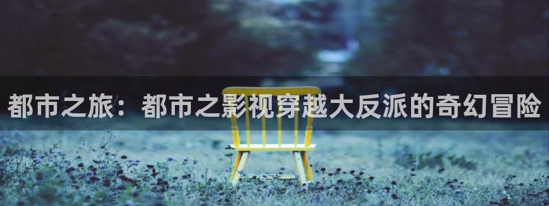 超碰在线的：都市之旅：都市之影视穿越大反派的奇幻冒险