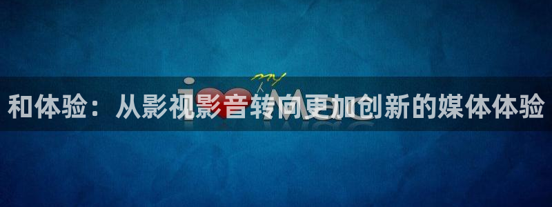 超碰视屏在线：和体验：从影视影音转向更加创新的媒体体验